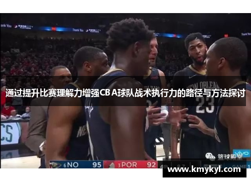 通过提升比赛理解力增强CBA球队战术执行力的路径与方法探讨