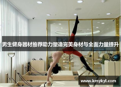 男生健身器材推荐助力塑造完美身材与全面力量提升
