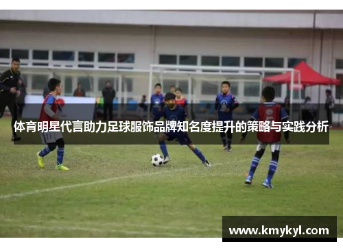 体育明星代言助力足球服饰品牌知名度提升的策略与实践分析