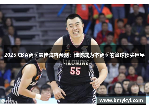 2025 CBA赛季最佳阵容预测：谁将成为本赛季的篮球顶尖巨星