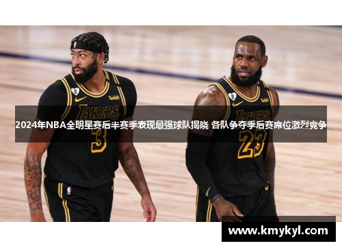 2024年NBA全明星赛后半赛季表现最强球队揭晓 各队争夺季后赛席位激烈竞争