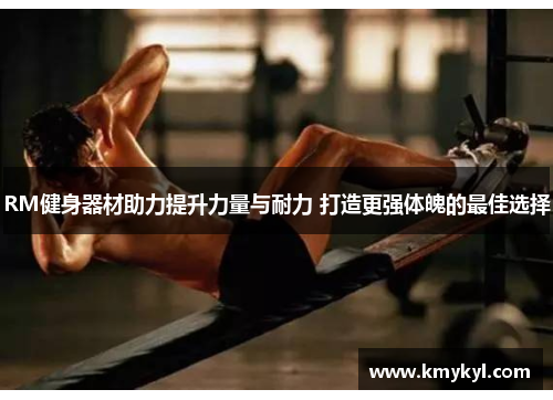 RM健身器材助力提升力量与耐力 打造更强体魄的最佳选择