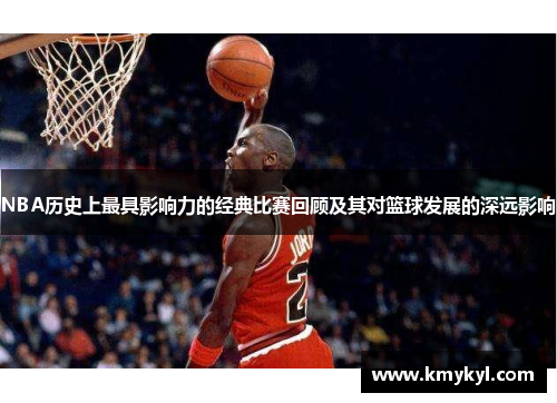NBA历史上最具影响力的经典比赛回顾及其对篮球发展的深远影响